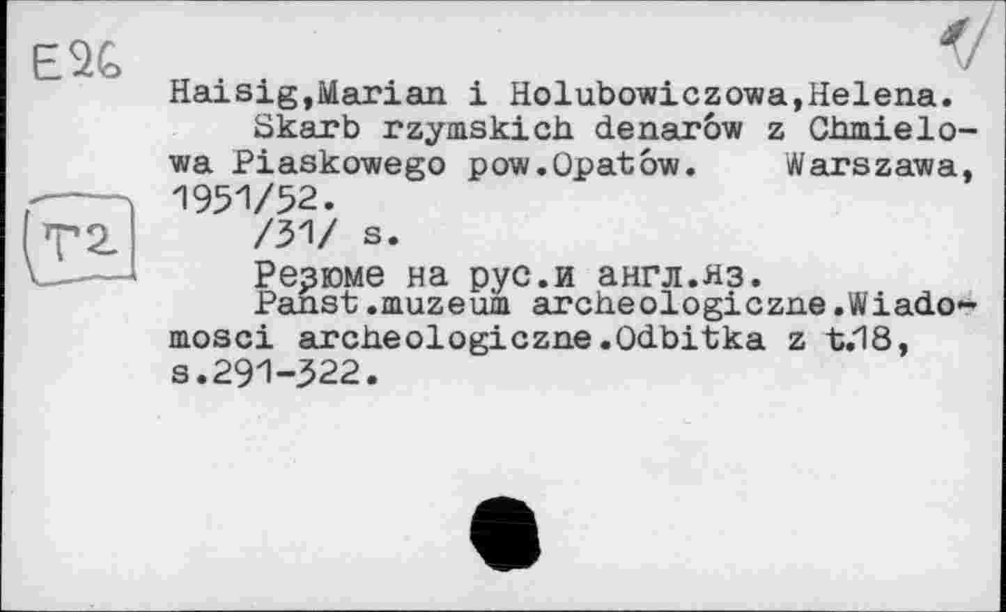 ﻿EU
Haisig,Marian і Holubowiczowa,Helena.
Skarb rzymskich denarôw z ChmieIowa Piaskowego pow.Opatôw. Warszawa, 1951/52.
/31/ s.
Резюме на рус.и англ.яз.
Panst .muzeuin archeologiczne.Wiado-mosci archeologiczne .Odbitka z t.18, a.291-322.